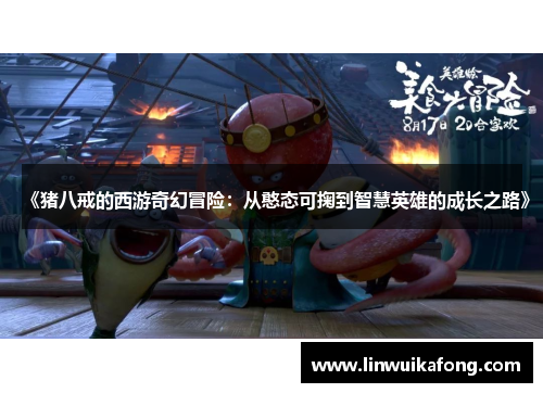 《猪八戒的西游奇幻冒险：从憨态可掬到智慧英雄的成长之路》