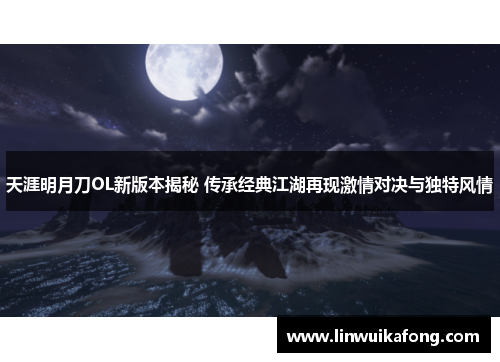 天涯明月刀OL新版本揭秘 传承经典江湖再现激情对决与独特风情